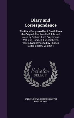 Diary and Correspondence: The Diary Deciphered by J. Smith From the Original Shorthand MS. Life and Notes by Richard, Lord Braybrooke. With one by Pepys, Samuel
