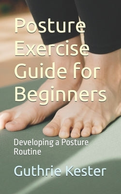 Posture Exercise Guide for Beginners: Developing a Posture Routine by Kester, Guthrie