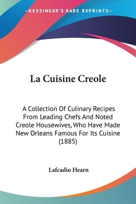 La Cuisine Creole: A Collection Of Culinary Recipes From Leading Chefs And Noted Creole Housewives, Who Have Made New Orleans Famous For by Hearn, Lafcadio
