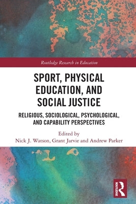 Sport, Physical Education, and Social Justice: Religious, Sociological, Psychological, and Capability Perspectives by Watson, Nick J.
