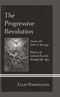 Progressive Revolution: History of Liberal Fascism through the Ages, Vol. III: 2010-11 Writings by Washington, Ellis
