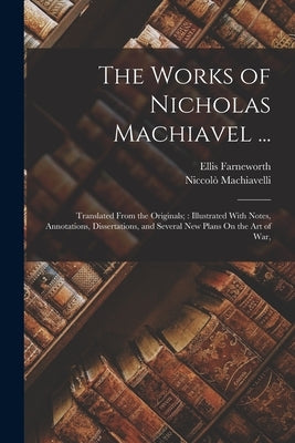The Works of Nicholas Machiavel ...: Translated From the Originals; Illustrated With Notes, Annotations, Dissertations, and Several New Plans On the A by Machiavelli, Niccolò