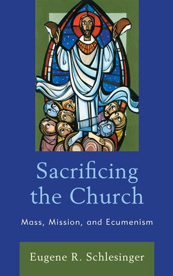 Sacrificing the Church: Mass, Mission, and Ecumenism by Schlesinger, Eugene R.