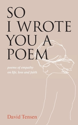 So I Wrote You a Poem: poems of empathy on life, loss and faith by Tensen, David