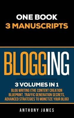 Blogging: Blog Writing (The Content Creation Blueprint, Traffic Generation Secrets, Advanced Strategies to Monetize Your Blog) by James, Anthony