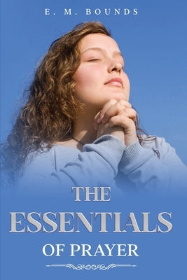 The Essentials of Prayer: Annotated by Bounds, Edward M.