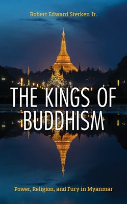 The Kings of Buddhism: Power, Religion, and Fury in Myanmar by Sterken, Robert Edward, Jr.