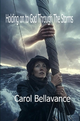 Holding On To God Through Storms by Bellavance, Carol