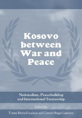 Kosovo between War and Peace: Nationalism, Peacebuilding and International Trusteeship by Knudsen, Tonny Brems