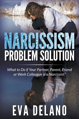 Narcissism Problem Solution: What to Do if Your Partner, Parent, Friend or Work Colleague is a Narcissist? by Delano, Eva