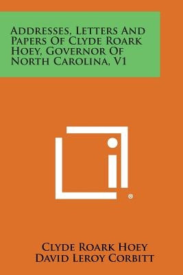 Addresses, Letters and Papers of Clyde Roark Hoey, Governor of North Carolina, V1 by Hoey, Clyde Roark