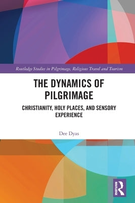 The Dynamics of Pilgrimage: Christianity, Holy Places, and Sensory Experience by Dyas, Dee