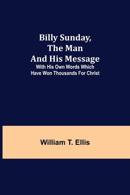 Billy Sunday, the Man and His Message; With his own words which have won thousands for Christ by T. Ellis, William