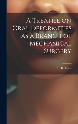 A Treatise on Oral Deformities as a Branch of Mechanical Surgery by H K Lewis