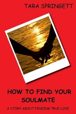 How to Find Your Soulmate - A Story About Finding True Love by Springett, Tara