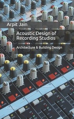 Acoustic Design of Recording Studios: Architecture & Building Design by Jain, Arpit