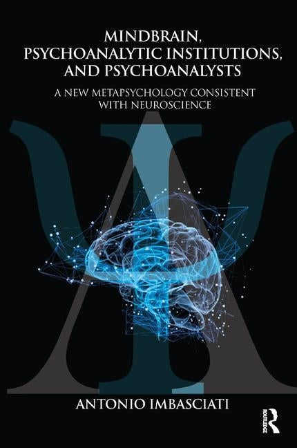 Mindbrain, Psychoanalytic Institutions, and Psychoanalysts: A New Metapsychology Consistent with Neuroscience by Imbasciati, Antonio