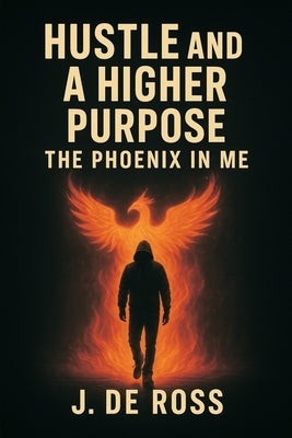 Hustle and a Higher Purpose: The Phoenix in Me by de Ross, J.