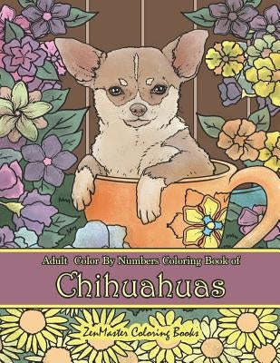 Adult Color By Numbers Coloring Book of Chihuahuas: Chihuahuas Color By Number Coloring Book for Adults for Stress Relief and Relaxation by Zenmaster Coloring Books