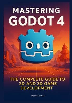 Mastering Godot 4: The Complete Guide to 2D and 3D Game Development by Harrod, Angel C.