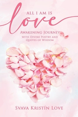 All I Am Is Love: Awakening Journey with Divine Poetry and Quotes of Wisdom by Kristín Love, Svava