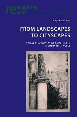 From Landscapes to Cityscapes: Towards a Poetics of Dwelling in Modern Irish Verse by Maher, Eamon