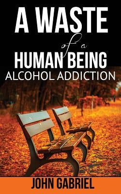 A Waste of a Human Being: Alcohol Addiction by MC Donald, John Gabriel