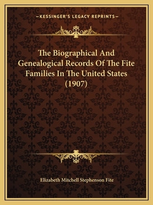 The Biographical And Genealogical Records Of The Fite Families In The United States (1907) by Fite, Elizabeth Mitchell Stephenson