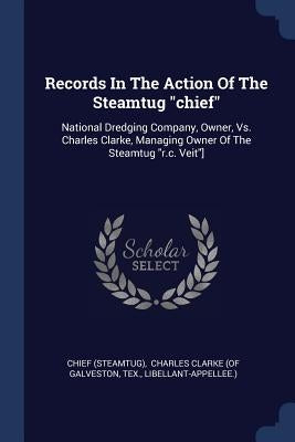 Records In The Action Of The Steamtug "chief": National Dredging Company, Owner, Vs. Charles Clarke, Managing Owner Of The Steamtug "r.c. Veit"] by (Steamtug), Chief