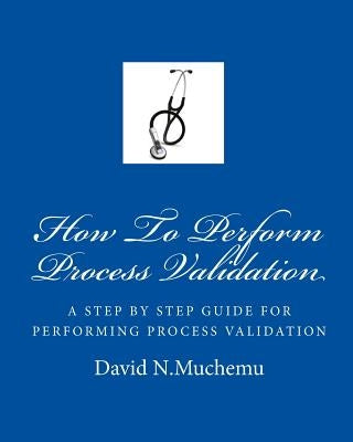 How To Perform Process Validation: A cGMP GUIDE FOR QUALITY ENGINEERS by Muchemu, David N.