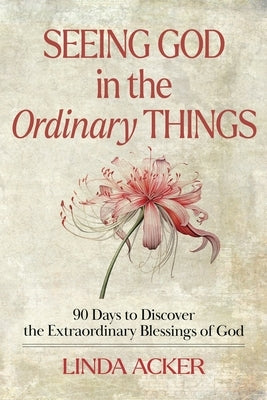 Seeing God in the Ordinary Things: 90 Days to Discover the Extraordinary Blessings of God by Acker, Linda G.