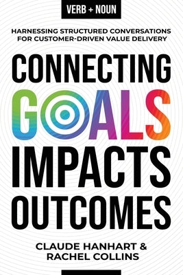 Connecting Goals to Impacts and Outcomes: Harnessing Structured Conversations for Customer-Driven Value Delivery by Hanhart, Claude