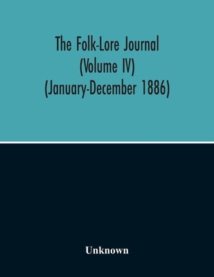 The Folk-Lore Journal (Volume Iv) (January-December 1886) by Unknown