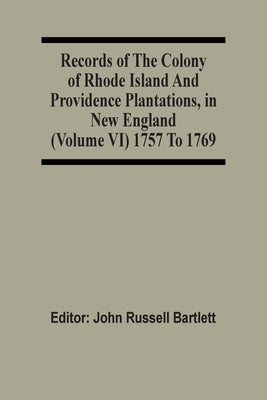 Records Of The Colony Of Rhode Island And Providence Plantations, In New England (Volume Vi) 1757 To 1769 by Bartlett, John Russell
