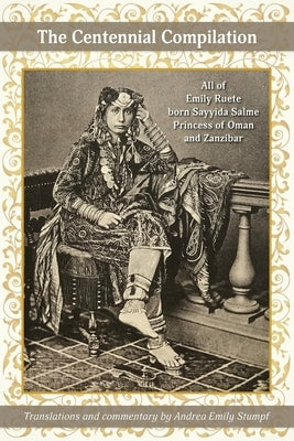 The Centennial Compilation: All of Emily Ruete, born Sayyida Salme, Princess of Oman and Zanzibar by Stumpf, Andrea Emily
