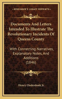 Documents And Letters Intended To Illustrate The Revolutionary Incidents Of Queens County: With Connecting Narratives, Explanatory Notes, And Addition by Onderdonk, Henry, Jr.