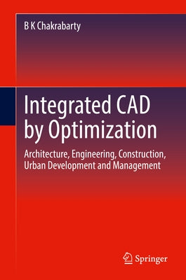 Integrated CAD by Optimization: Architecture, Engineering, Construction, Urban Development and Management by Chakrabarty, B. K.