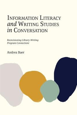 Information Literacy and Writing Studies in Conversation: Reenvisioning Library-Writing Program Connections by Baer, Andrea