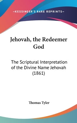 Jehovah, the Redeemer God: The Scriptural Interpretation of the Divine Name Jehovah (1861) by Tyler, Thomas