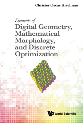 Elements of Digital Geometry, Mathematical Morphology, and Discrete Optimization by Kiselman, Christer Oscar