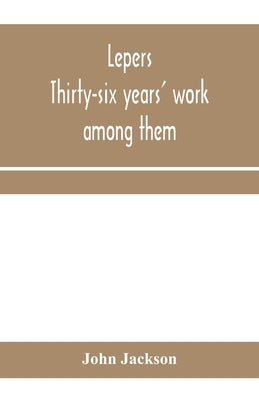 Lepers: thirty-six years' work among them: being the history of the Mission to Lepers in India and the East, 1874-1910 by Jackson, John