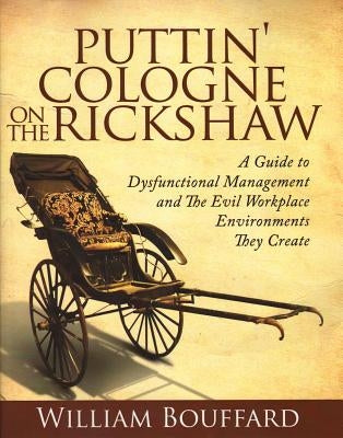 Puttin' Cologne on the Rickshaw: A Guide to Dysfunctional Management and the Evil Workplace Environments They Create by Bouffard, William