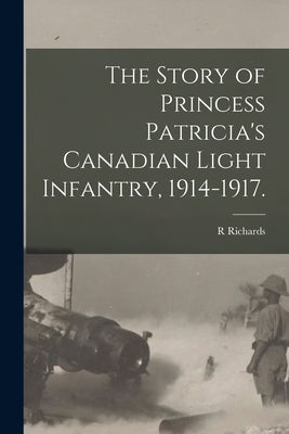 The Story of Princess Patricia's Canadian Light Infantry, 1914-1917. by Richards, R.