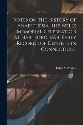 Notes on the History of Anaesthesia. The Wells Memorial Celebration at Hartford, 1894. Early Records of Dentists in Connecticut by McManus, James
