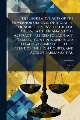 The Legislative Acts of the Governor General of Indian in Council, From 1834 to the end of 1867; With an Analytical Abstract Prefixed to Each act; Tab by India