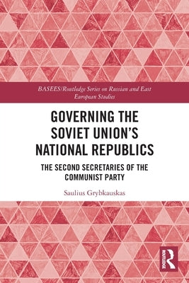 Governing the Soviet Union's National Republics: The Second Secretaries of the Communist Party by Grybkauskas, Saulius