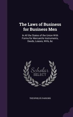 The Laws of Business for Business Men: In All the States of the Union with Forms for Mercantile Instruments, Deeds, Leases, Wills, &C by Parsons, Theophilus