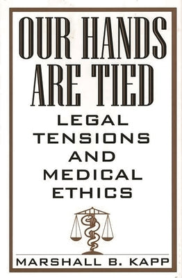Our Hands Are Tied: Legal Tensions and Medical Ethics by Kapp, Marshall