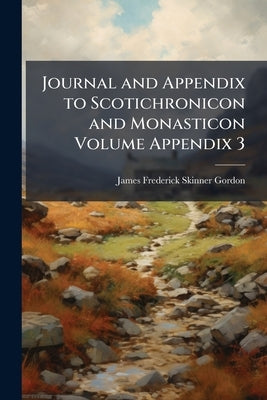 Journal and Appendix to Scotichronicon and Monasticon Volume Appendix 3 by Gordon, James Frederick Skinner