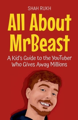 All About MrBeast: A Kid's Guide to the YouTuber Who Gives Away Millions by Rukh, Shah